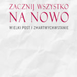 Zacznij wszystko na nowo. Wielki Post i Zmartwychwstanie